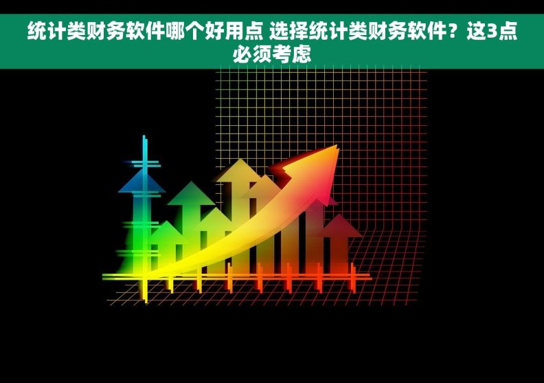 统计类财务软件哪个好用点 选择统计类财务软件？这3点必须考虑