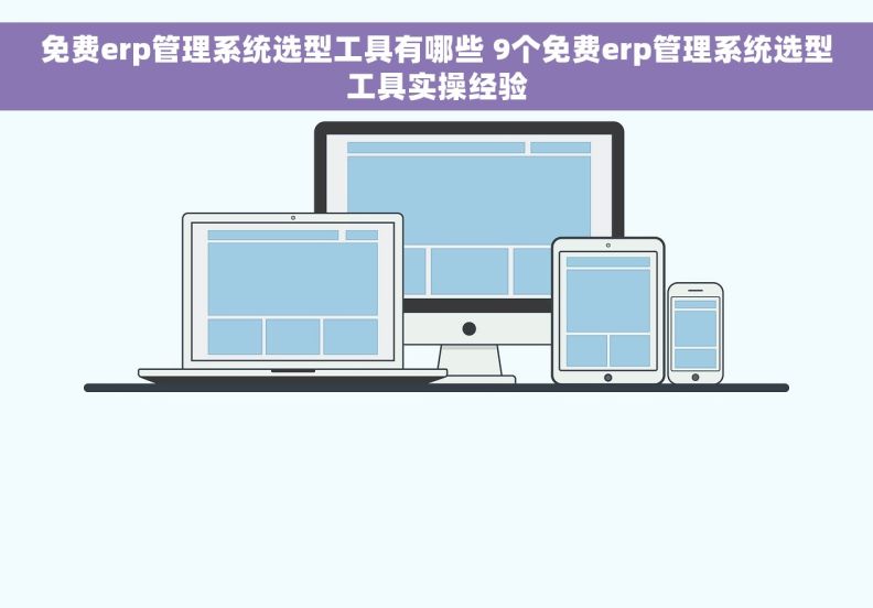 免费erp管理系统选型工具有哪些 9个免费erp管理系统选型工具实操经验