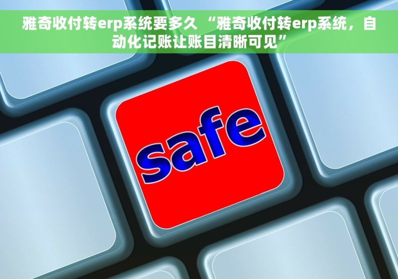 雅奇收付转erp系统要多久 “雅奇收付转erp系统，自动化记账让账目清晰可见”