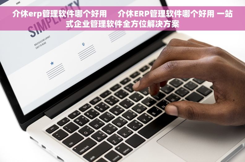 介休erp管理软件哪个好用     介休ERP管理软件哪个好用 一站式企业管理软件全方位解决方案