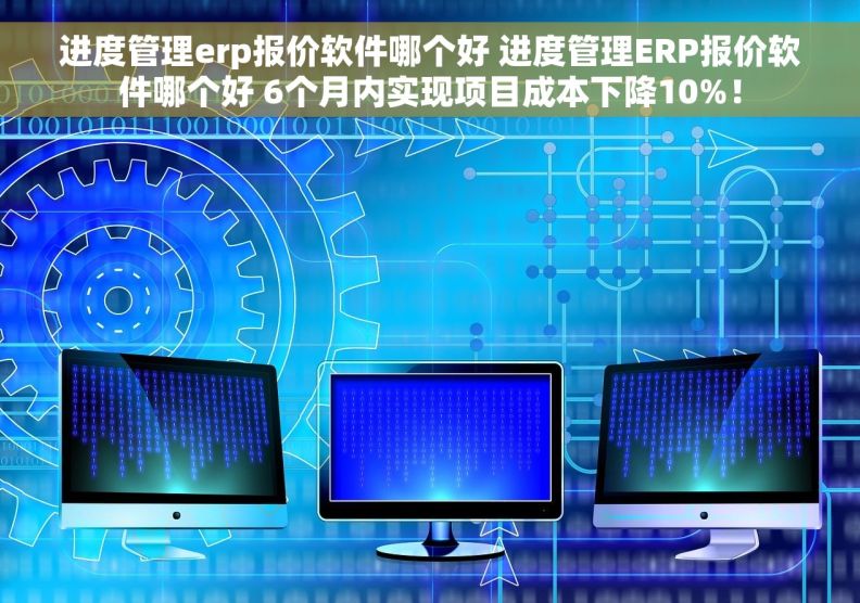 进度管理erp报价软件哪个好 		进度管理ERP报价软件哪个好 6个月内实现项目成本下降10%！