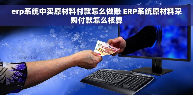 erp系统中买原材料付款怎么做账 ERP系统原材料采购付款怎么核算