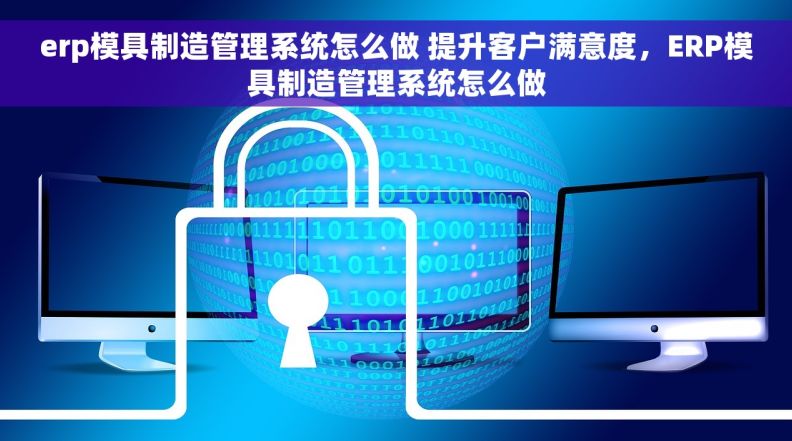 erp模具制造管理系统怎么做 提升客户满意度，ERP模具制造管理系统怎么做