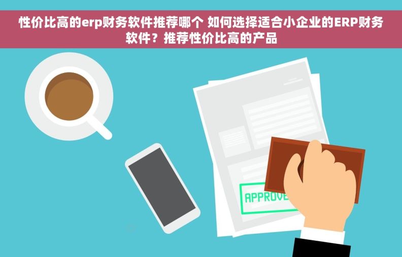 性价比高的erp财务软件推荐哪个 如何选择适合小企业的ERP财务软件？推荐性价比高的产品