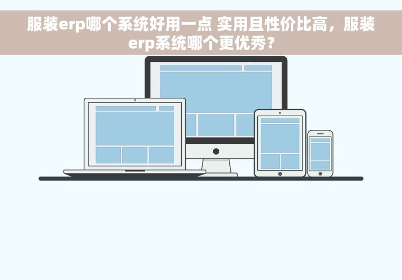 服装erp哪个系统好用一点 实用且性价比高，服装erp系统哪个更优秀？