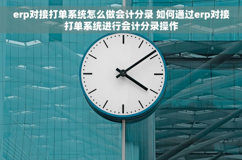 erp对接打单系统怎么做会计分录 如何通过erp对接打单系统进行会计分录操作