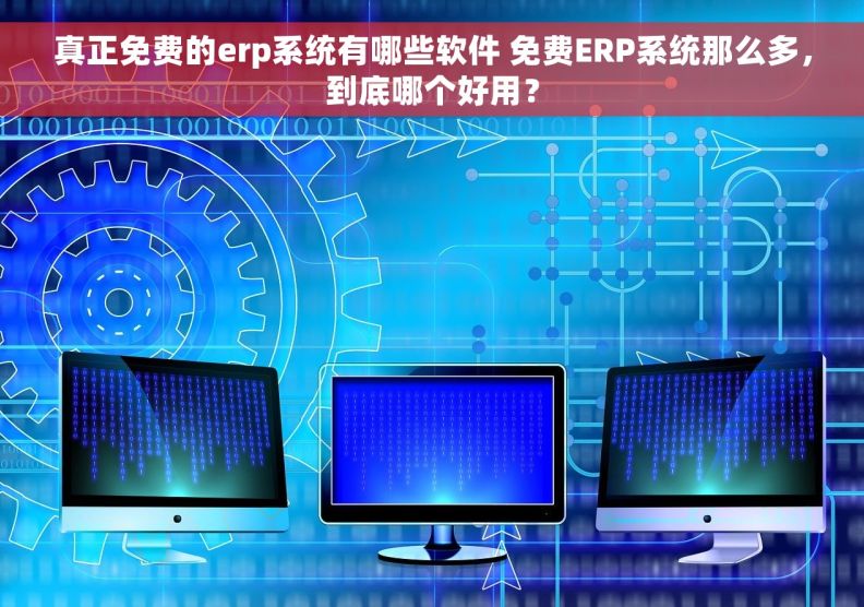 真正免费的erp系统有哪些软件 免费ERP系统那么多，到底哪个好用？