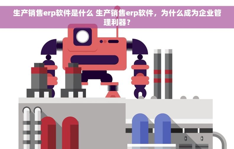 生产销售erp软件是什么 生产销售erp软件，为什么成为企业管理利器？