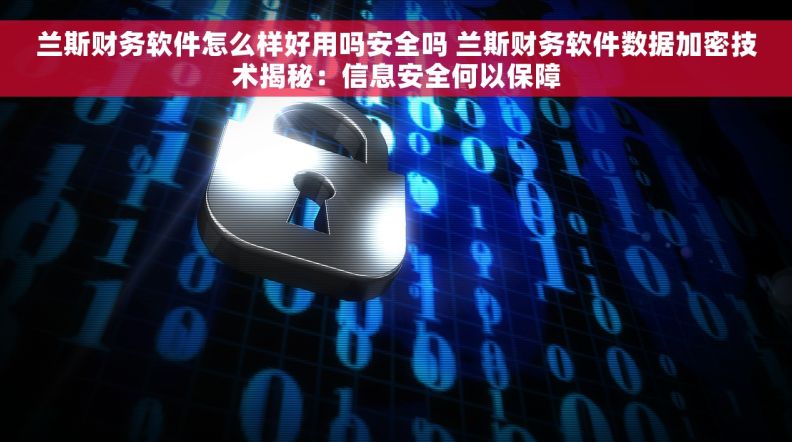 兰斯财务软件怎么样好用吗安全吗 兰斯财务软件数据加密技术揭秘：信息安全何以保障