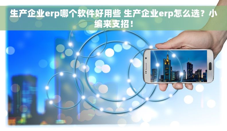 生产企业erp哪个软件好用些 生产企业erp怎么选？小编来支招！