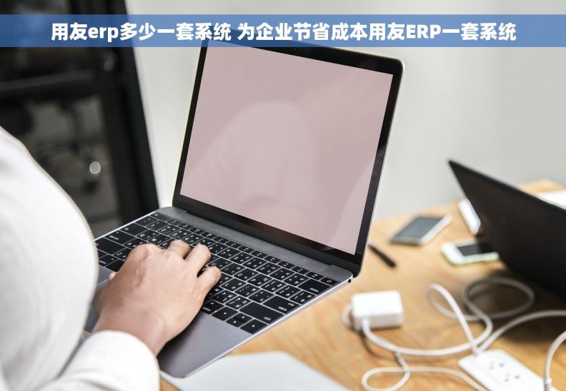 用友erp多少一套系统 为企业节省成本用友ERP一套系统