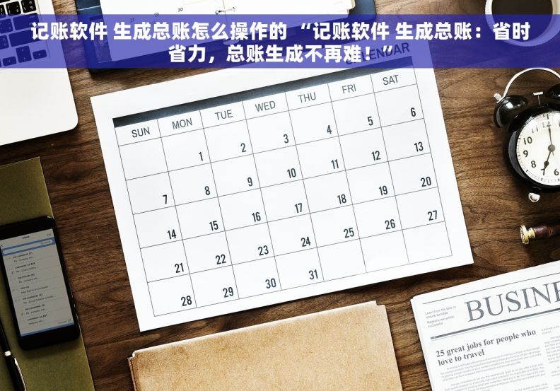 记账软件 生成总账怎么操作的 “记账软件 生成总账：省时省力，总账生成不再难！”