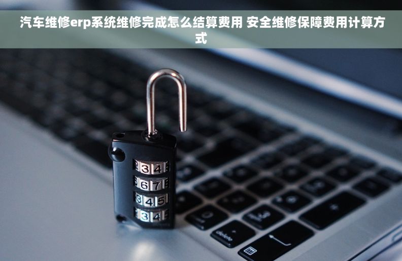  汽车维修erp系统维修完成怎么结算费用 安全维修保障费用计算方式