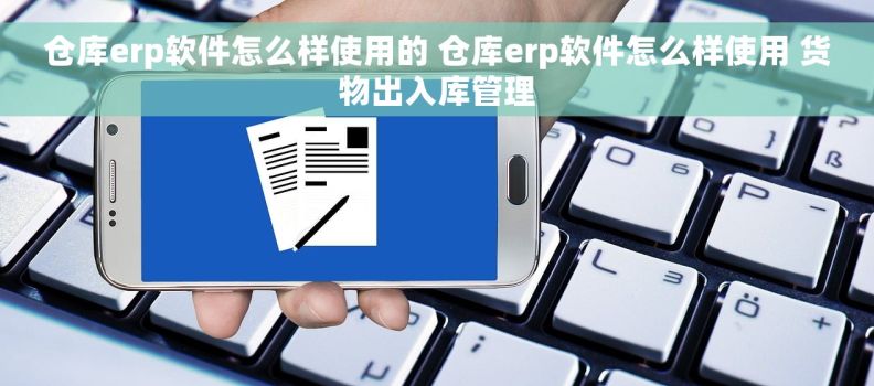 仓库erp软件怎么样使用的 仓库erp软件怎么样使用 货物出入库管理