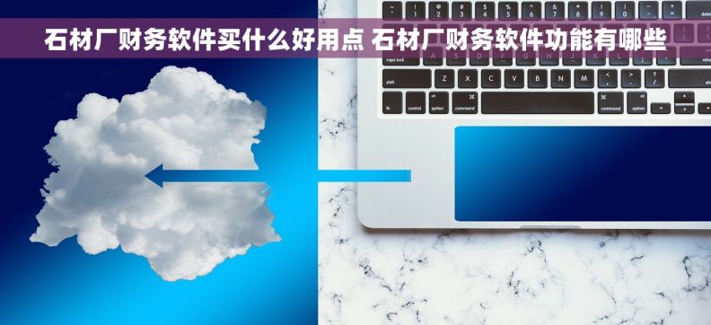 石材厂财务软件买什么好用点 石材厂财务软件功能有哪些