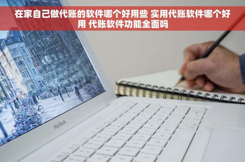 在家自己做代账的软件哪个好用些 实用代账软件哪个好用 代账软件功能全面吗