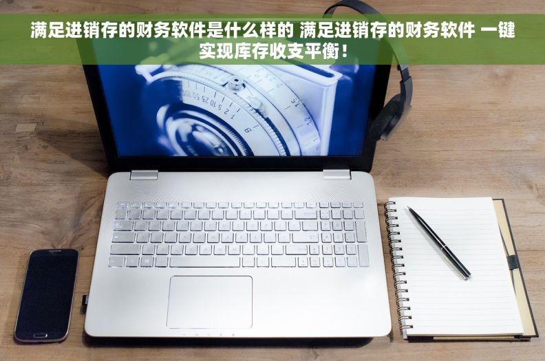 满足进销存的财务软件是什么样的 满足进销存的财务软件 一键实现库存收支平衡！