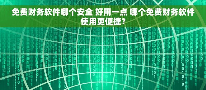 免费财务软件哪个安全 好用一点 哪个免费财务软件使用更便捷？