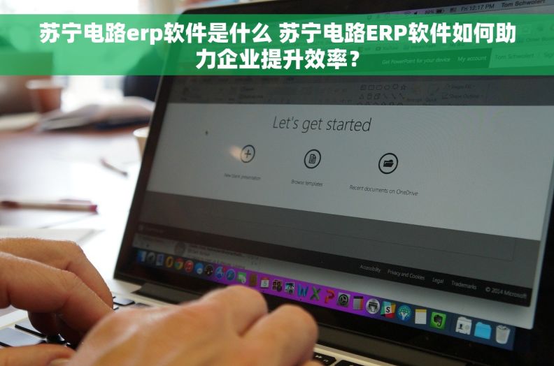 苏宁电路erp软件是什么 苏宁电路ERP软件如何助力企业提升效率？