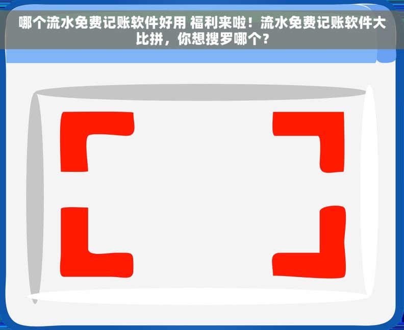 哪个流水免费记账软件好用 福利来啦！流水免费记账软件大比拼，你想搜罗哪个？