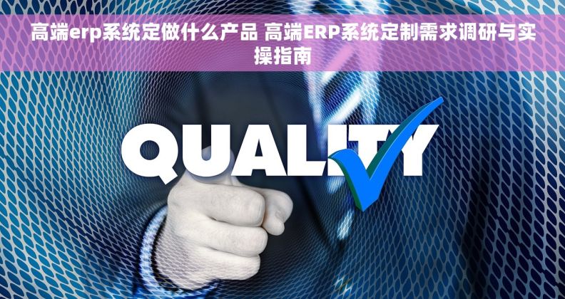 高端erp系统定做什么产品 高端ERP系统定制需求调研与实操指南