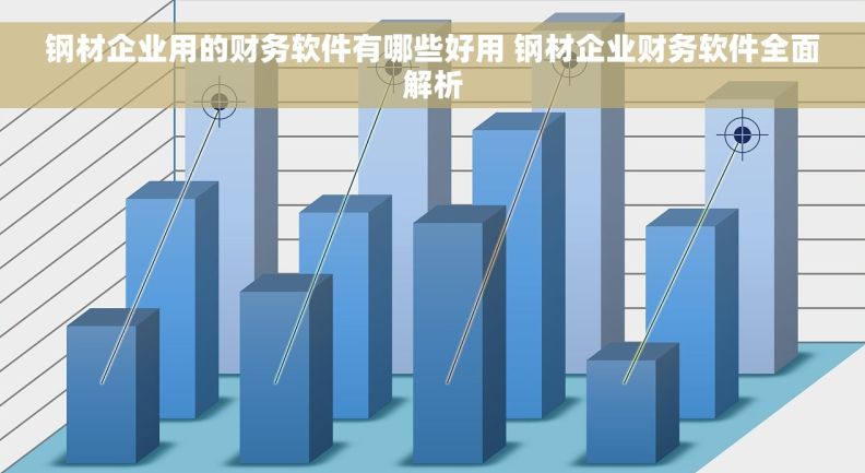 钢材企业用的财务软件有哪些好用 钢材企业财务软件全面解析