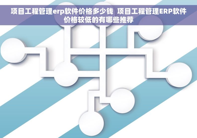 项目工程管理erp软件价格多少钱  项目工程管理ERP软件价格较低的有哪些推荐