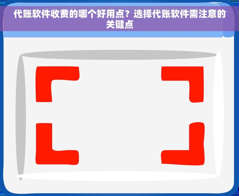 代账软件收费的哪个好用点？选择代账软件需注意的关键点