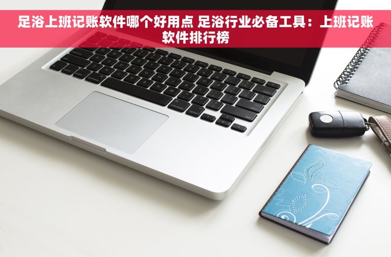 足浴上班记账软件哪个好用点 足浴行业必备工具：上班记账软件排行榜