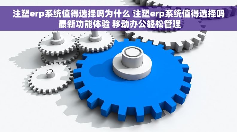 注塑erp系统值得选择吗为什么 注塑erp系统值得选择吗 最新功能体验 移动办公轻松管理