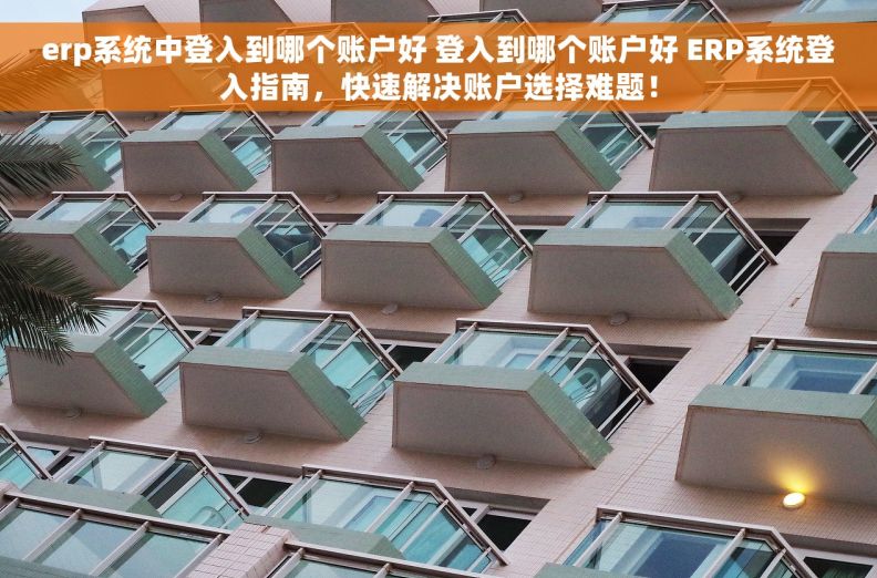 erp系统中登入到哪个账户好 登入到哪个账户好 ERP系统登入指南，快速解决账户选择难题！