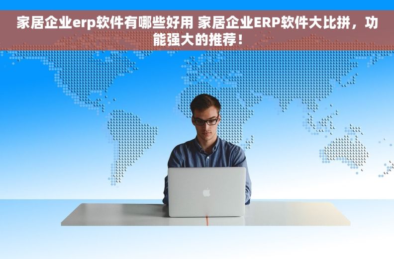 家居企业erp软件有哪些好用 家居企业ERP软件大比拼，功能强大的推荐！