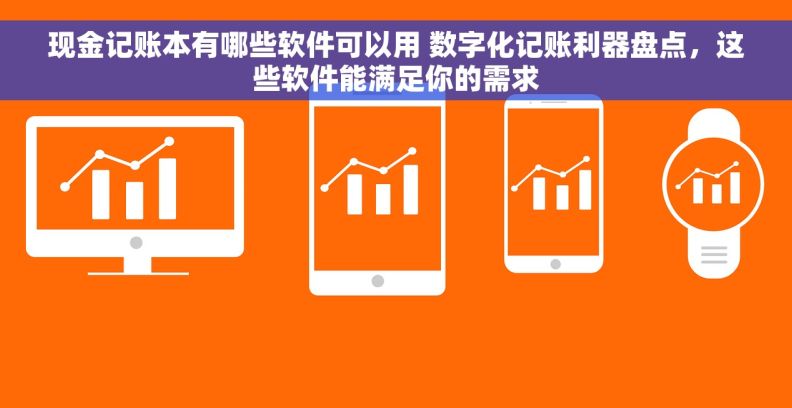 现金记账本有哪些软件可以用 数字化记账利器盘点，这些软件能满足你的需求