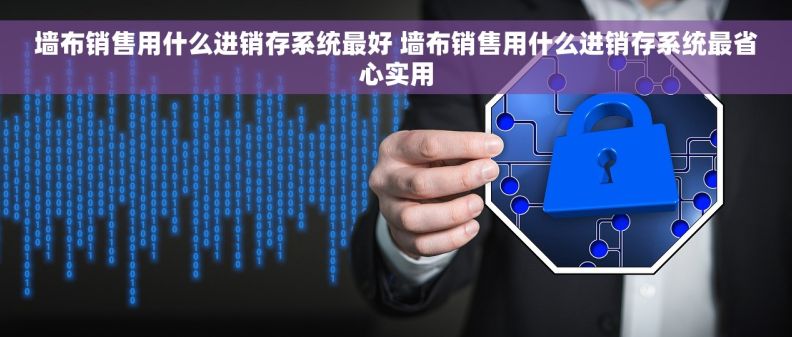 墙布销售用什么进销存系统最好 墙布销售用什么进销存系统最省心实用