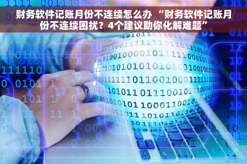 财务软件记账月份不连续怎么办 “财务软件记账月份不连续困扰？4个建议助你化解难题”