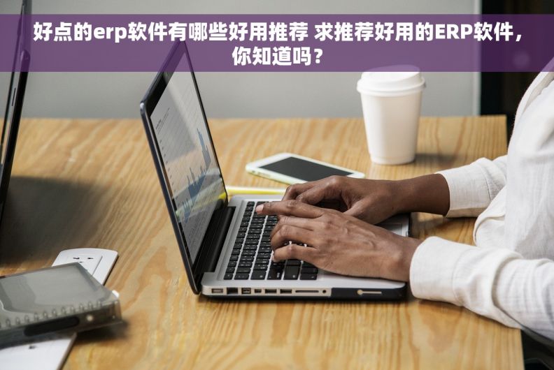 好点的erp软件有哪些好用推荐 求推荐好用的ERP软件，你知道吗？