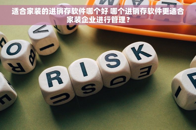 适合家装的进销存软件哪个好 哪个进销存软件更适合家装企业进行管理？