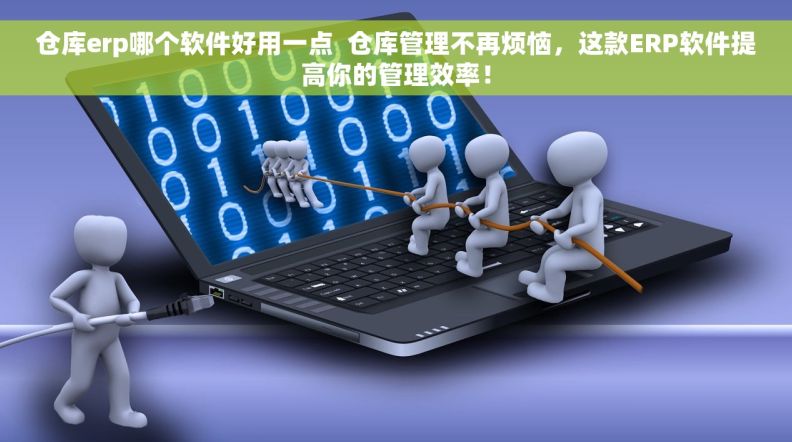 仓库erp哪个软件好用一点  仓库管理不再烦恼，这款ERP软件提高你的管理效率！