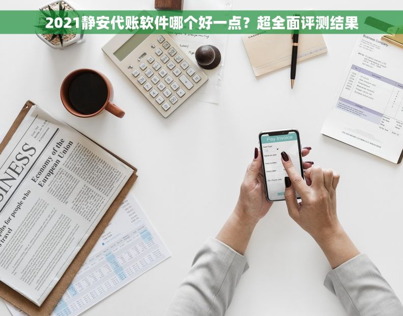 2021静安代账软件哪个好一点？超全面评测结果