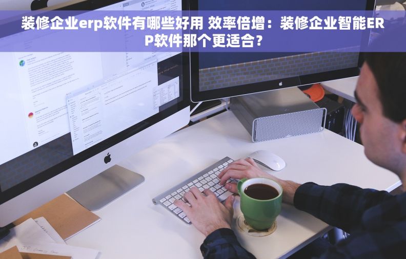 装修企业erp软件有哪些好用 效率倍增：装修企业智能ERP软件那个更适合？