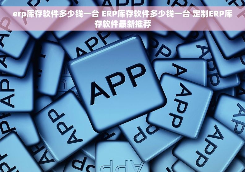 erp库存软件多少钱一台 ERP库存软件多少钱一台 定制ERP库存软件最新推荐