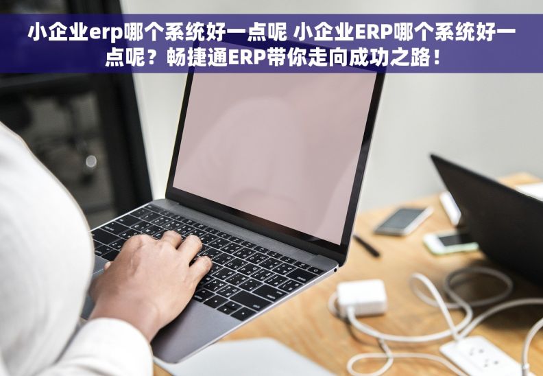 小企业erp哪个系统好一点呢 小企业ERP哪个系统好一点呢？畅捷通ERP带你走向成功之路！