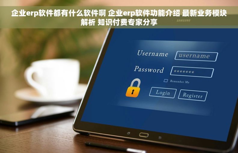 企业erp软件都有什么软件啊 企业erp软件功能介绍 最新业务模块解析 知识付费专家分享