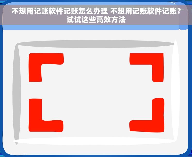 不想用记账软件记账怎么办理 不想用记账软件记账？试试这些高效方法