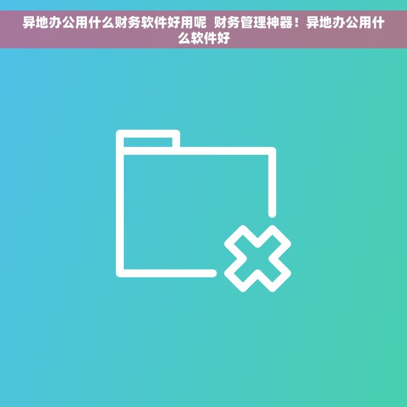 异地办公用什么财务软件好用呢  财务管理神器！异地办公用什么软件好