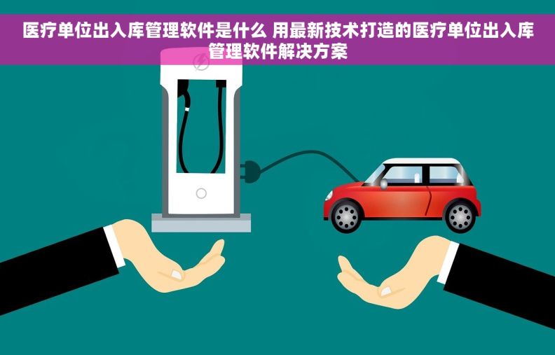 医疗单位出入库管理软件是什么 用最新技术打造的医疗单位出入库管理软件解决方案