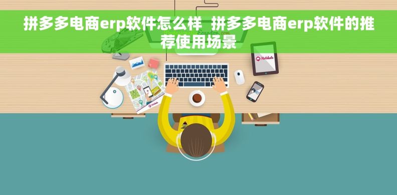 拼多多电商erp软件怎么样  拼多多电商erp软件的推荐使用场景