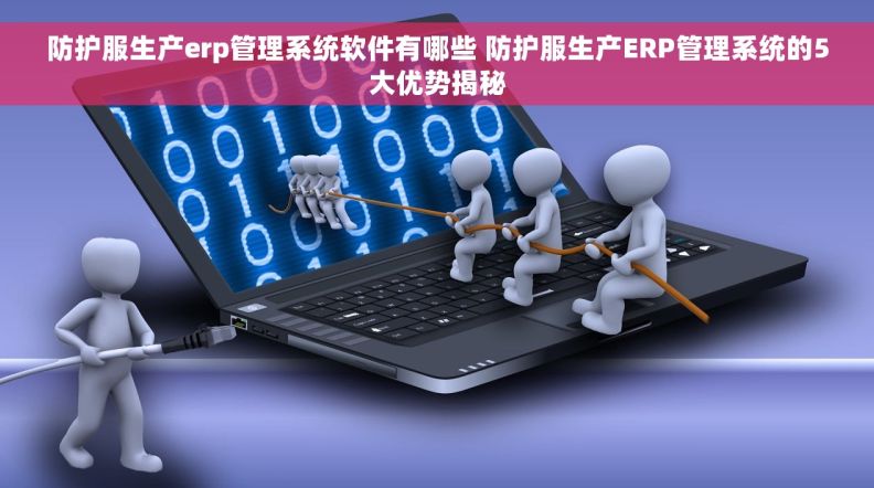 防护服生产erp管理系统软件有哪些 防护服生产ERP管理系统的5大优势揭秘