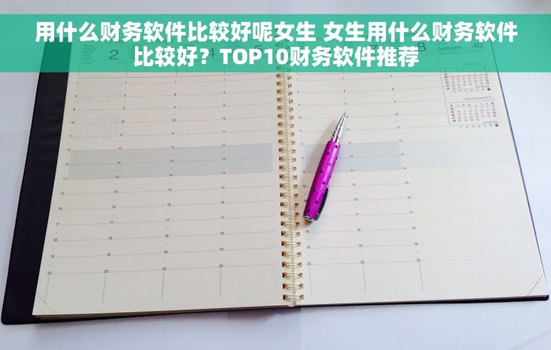 用什么财务软件比较好呢女生 女生用什么财务软件比较好？TOP10财务软件推荐