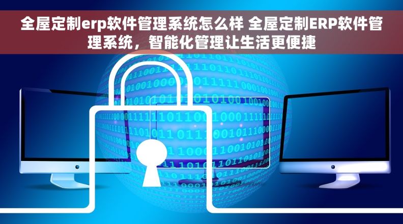 全屋定制erp软件管理系统怎么样 全屋定制ERP软件管理系统，智能化管理让生活更便捷